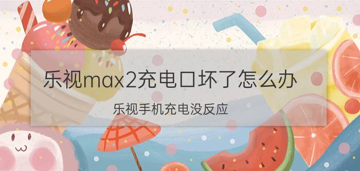 乐视max2充电口坏了怎么办 乐视手机充电没反应？